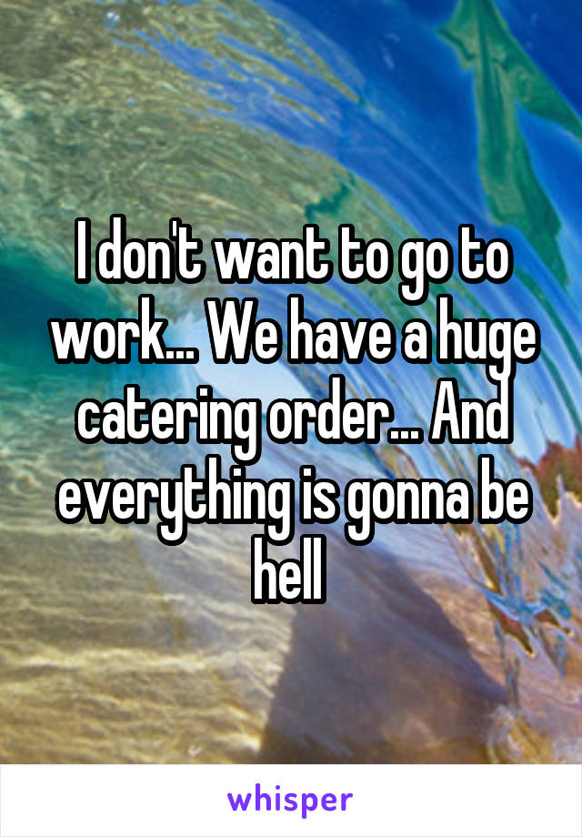 I don't want to go to work... We have a huge catering order... And everything is gonna be hell 