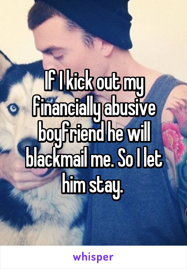 If I kick out my financially abusive boyfriend he will blackmail me. So I let him stay. 