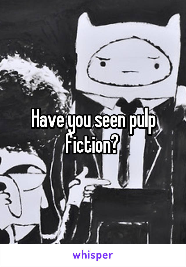 Have you seen pulp fiction? 