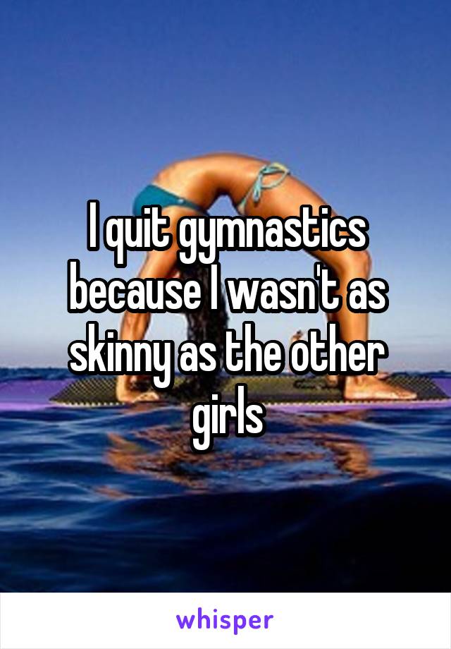 I quit gymnastics because I wasn't as skinny as the other girls