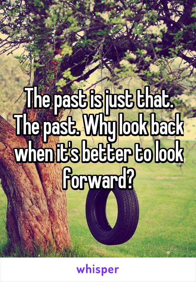 The past is just that. The past. Why look back when it's better to look forward?