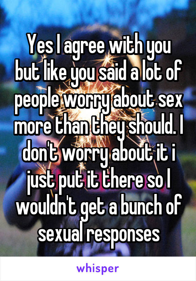 Yes I agree with you but like you said a lot of people worry about sex more than they should. I don't worry about it i just put it there so I wouldn't get a bunch of sexual responses