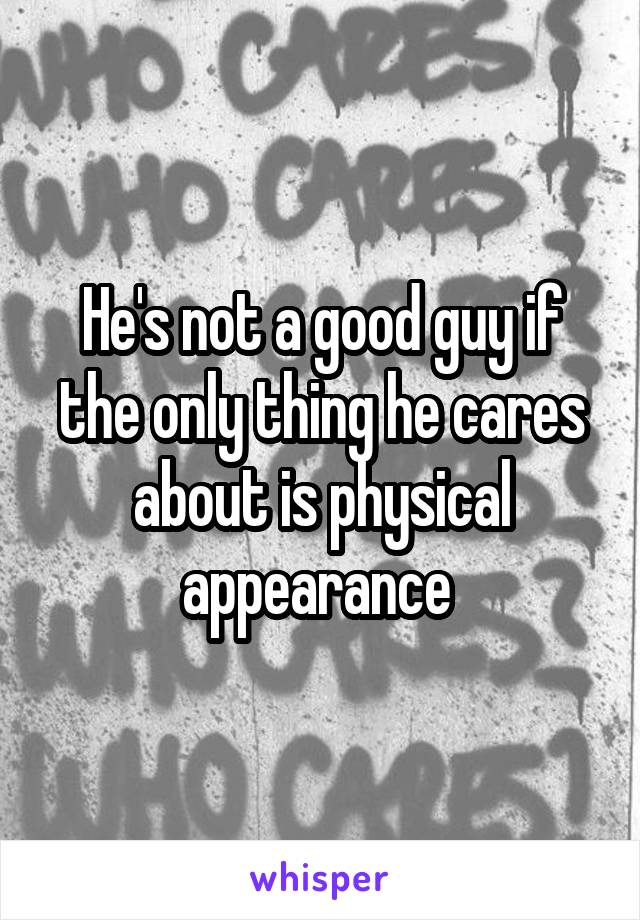 He's not a good guy if the only thing he cares about is physical appearance 