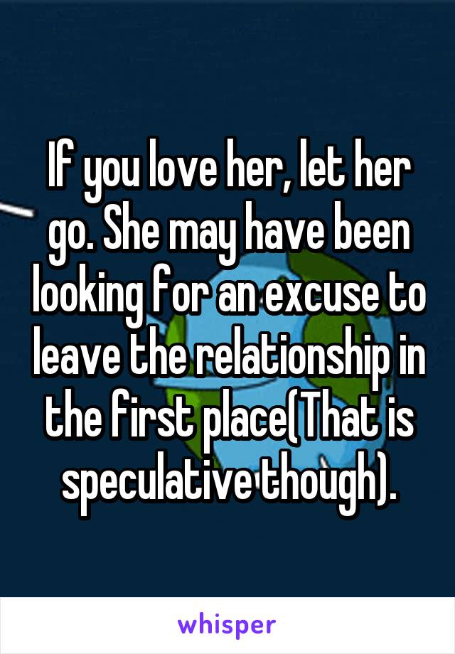 If you love her, let her go. She may have been looking for an excuse to leave the relationship in the first place(That is speculative though).
