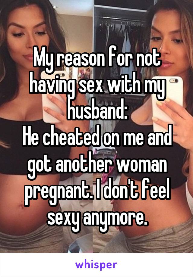 My reason for not having sex with my husband:
He cheated on me and got another woman pregnant. I don't feel sexy anymore.