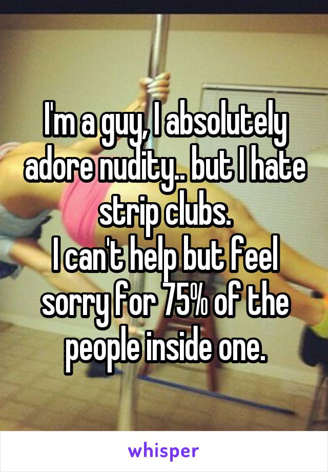 I'm a guy, I absolutely adore nudity.. but I hate strip clubs.
I can't help but feel sorry for 75% of the people inside one.