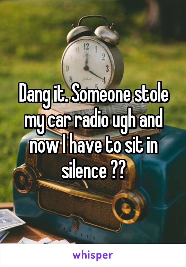 Dang it. Someone stole my car radio ugh and now I have to sit in silence 😒😒