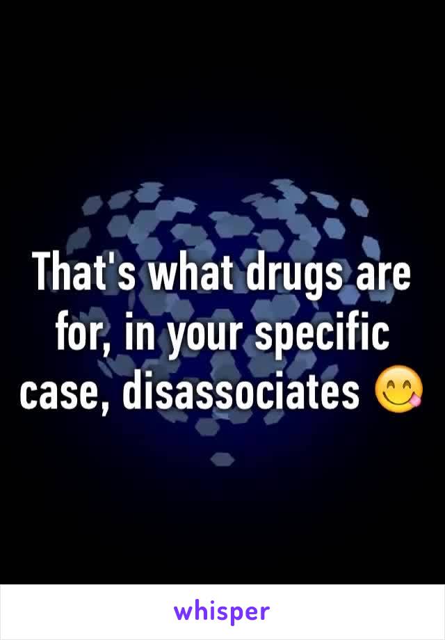 That's what drugs are for, in your specific case, disassociates 😋
