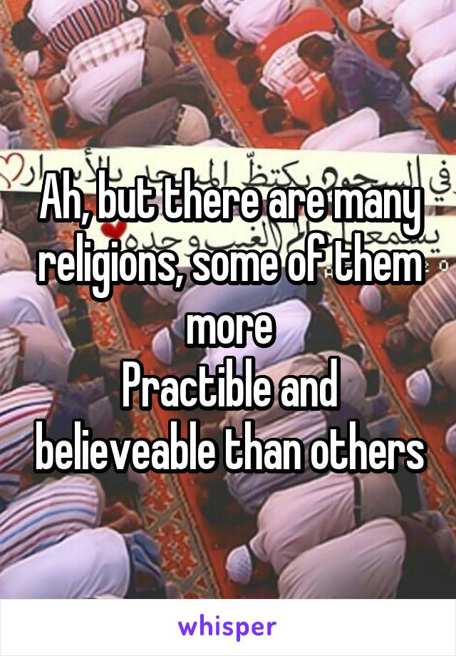 Ah, but there are many religions, some of them more
Practible and believeable than others
