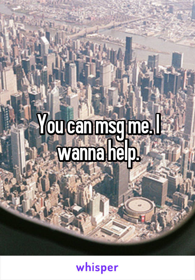 You can msg me. I wanna help.