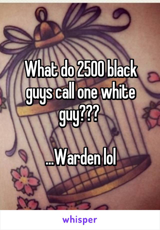 What do 2500 black guys call one white guy??? 

...Warden lol