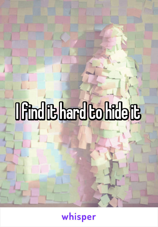 I find it hard to hide it 