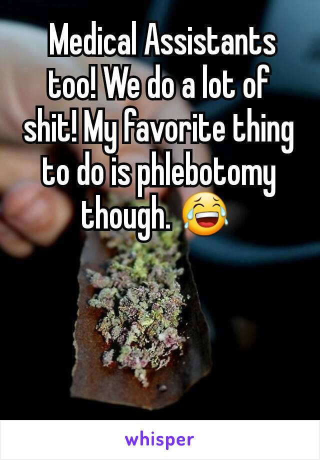  Medical Assistants too! We do a lot of shit! My favorite thing to do is phlebotomy though. 😂 