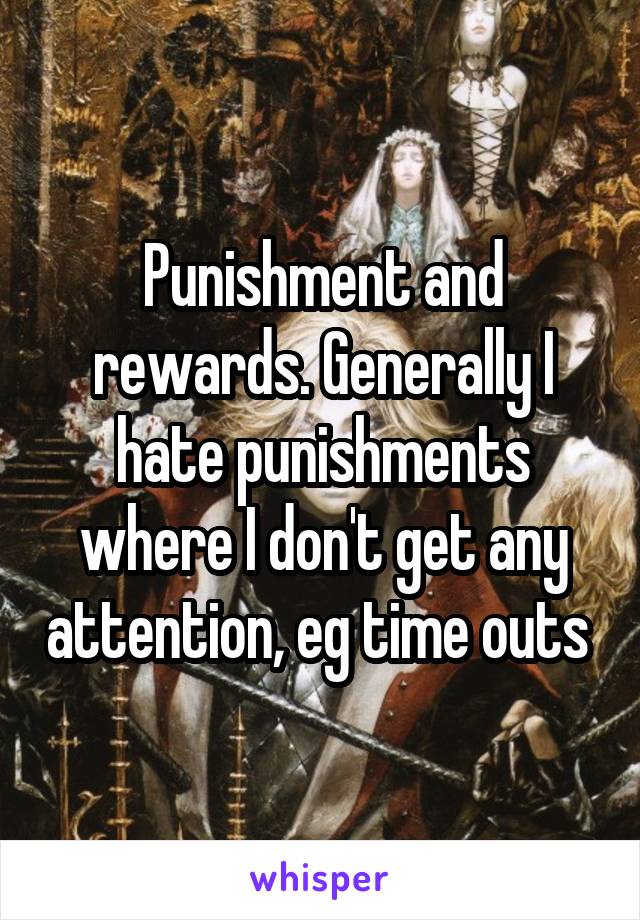 Punishment and rewards. Generally I hate punishments where I don't get any attention, eg time outs 