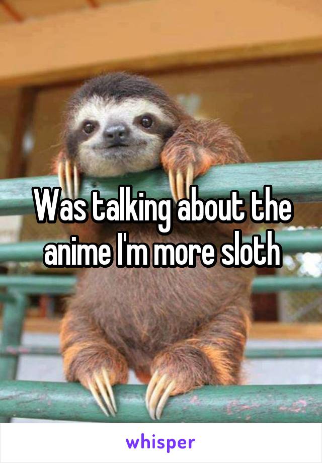 Was talking about the anime I'm more sloth
