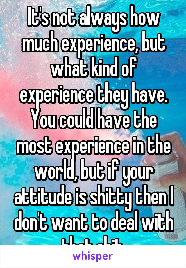 It's not always how much experience, but what kind of experience they have. You could have the most experience in the world, but if your attitude is shitty then I don't want to deal with that shit.