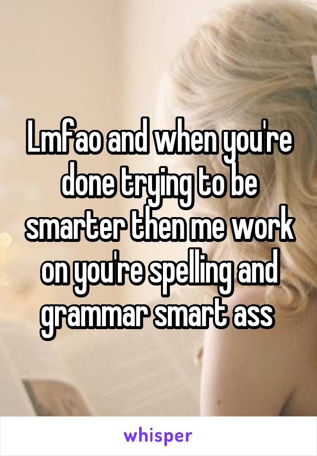 Lmfao and when you're done trying to be smarter then me work on you're spelling and grammar smart ass 