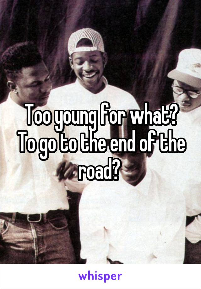 Too young for what? To go to the end of the road? 