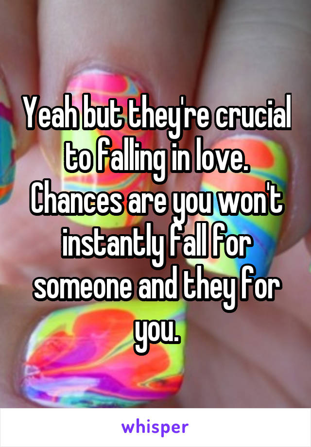 Yeah but they're crucial to falling in love. Chances are you won't instantly fall for someone and they for you.