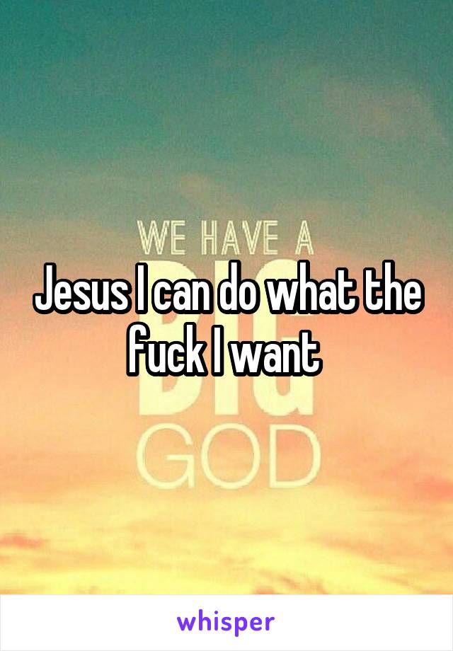 Jesus I can do what the fuck I want 