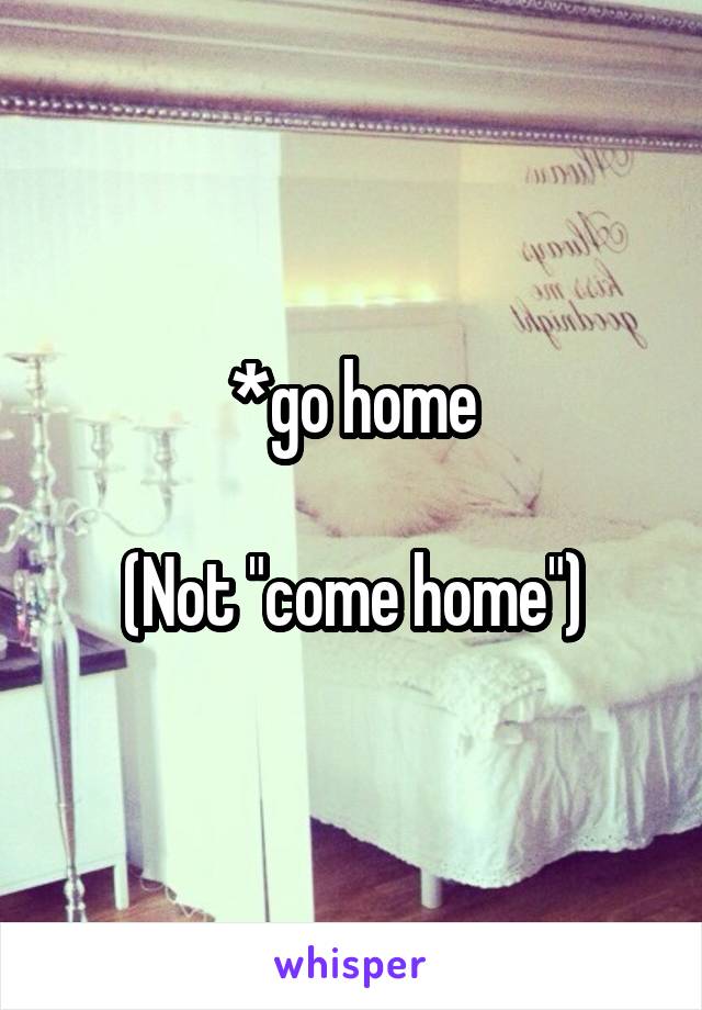 *go home

(Not "come home")