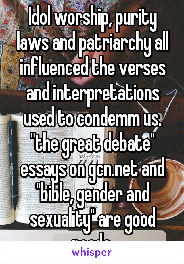 Idol worship, purity laws and patriarchy all influenced the verses and interpretations used to condemm us. "the great debate" essays on gcn.net and "bible, gender and sexuality" are good reads.