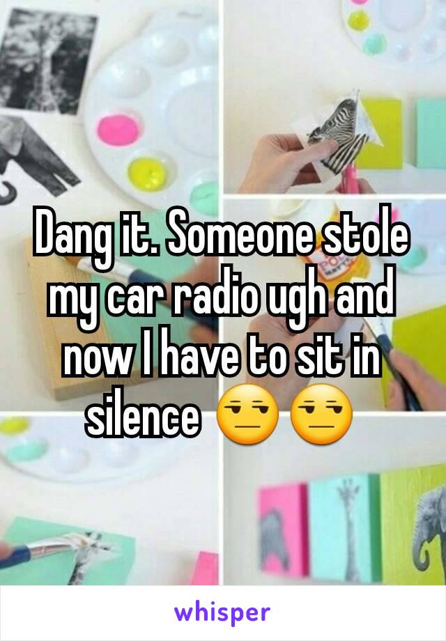 Dang it. Someone stole my car radio ugh and now I have to sit in silence 😒😒