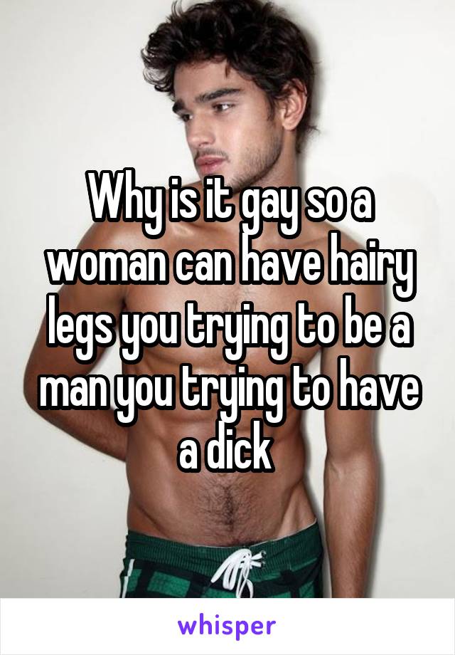 Why is it gay so a woman can have hairy legs you trying to be a man you trying to have a dick 