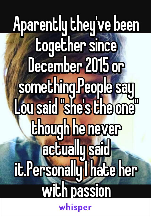 Aparently they've been together since December 2015 or something.People say Lou said "she's the one" though he never actually said it.Personally I hate her with passion