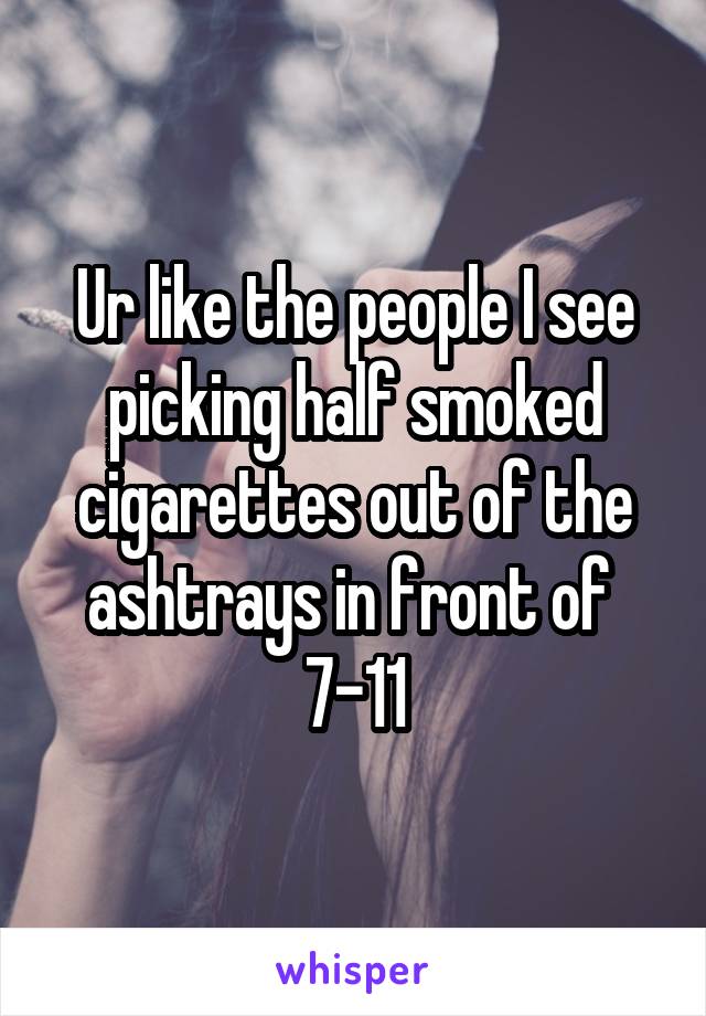 Ur like the people I see picking half smoked cigarettes out of the ashtrays in front of  7-11