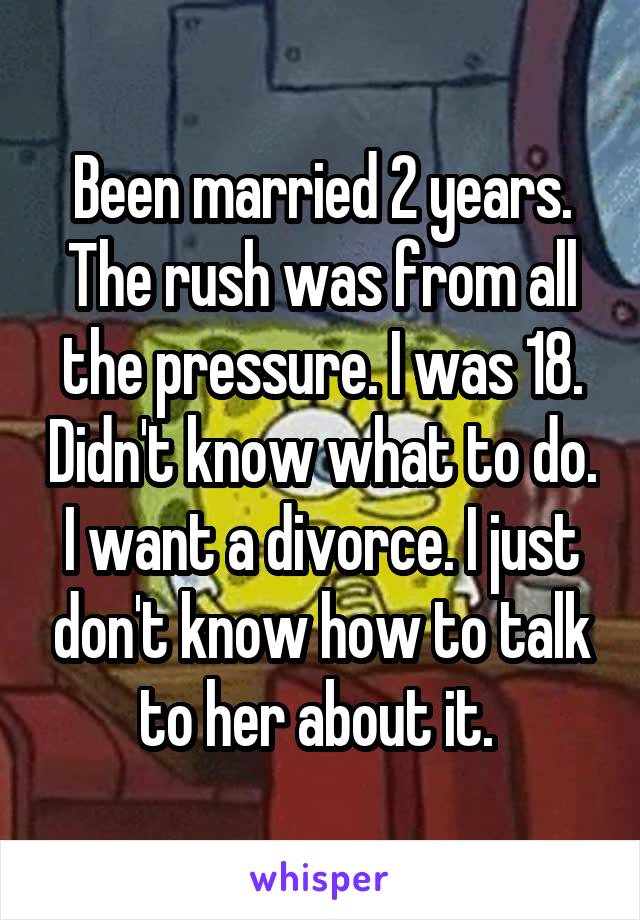 Been married 2 years. The rush was from all the pressure. I was 18. Didn't know what to do.
I want a divorce. I just don't know how to talk to her about it. 