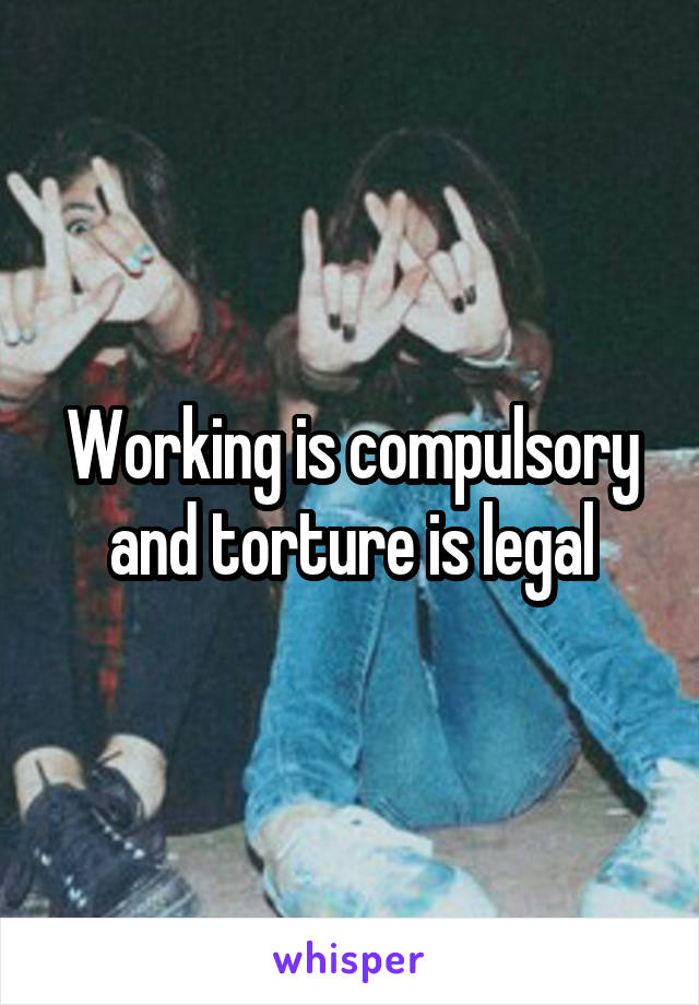 Working is compulsory and torture is legal