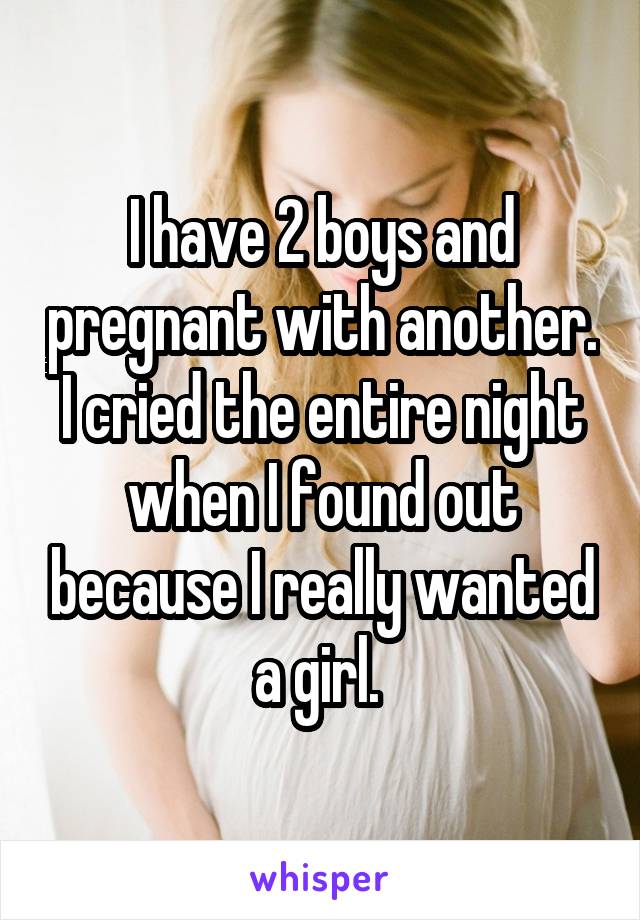 I have 2 boys and pregnant with another. I cried the entire night when I found out because I really wanted a girl. 