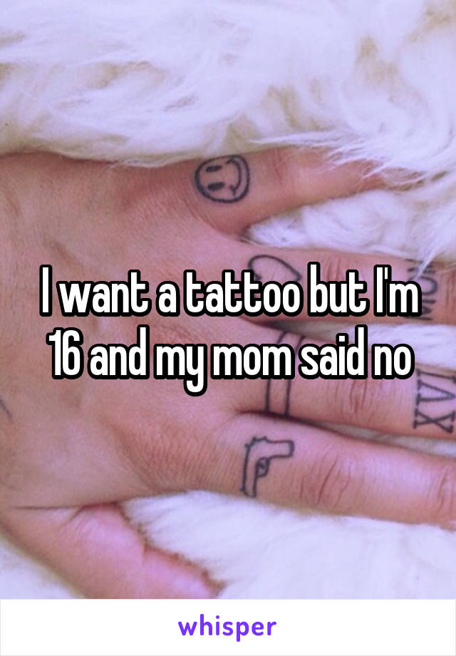 I want a tattoo but I'm 16 and my mom said no