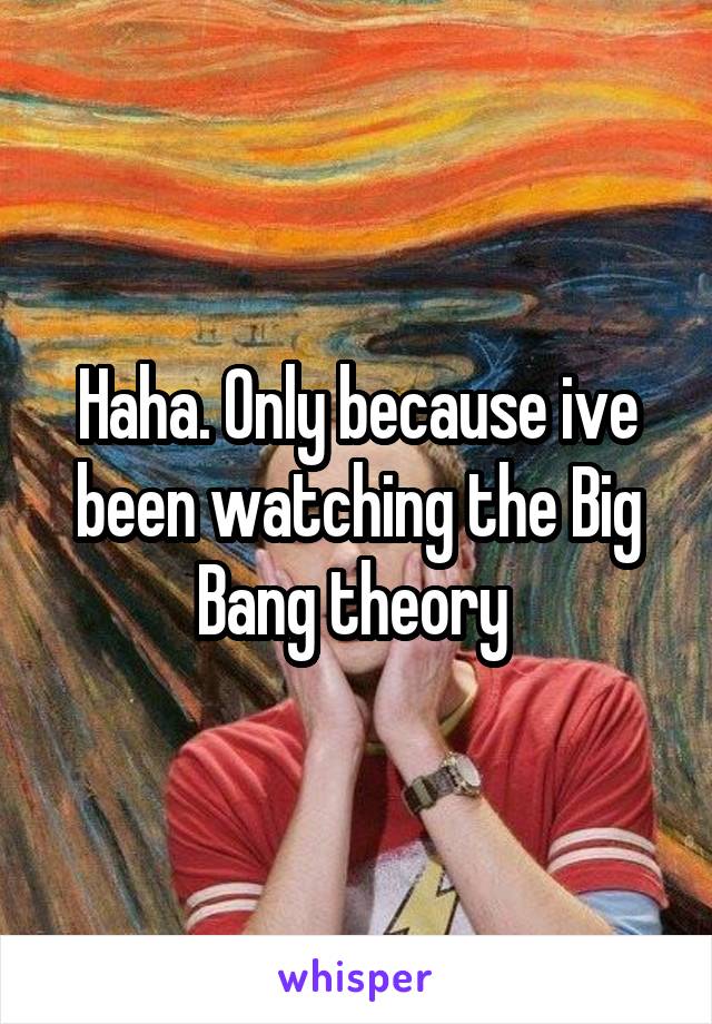 Haha. Only because ive been watching the Big Bang theory 