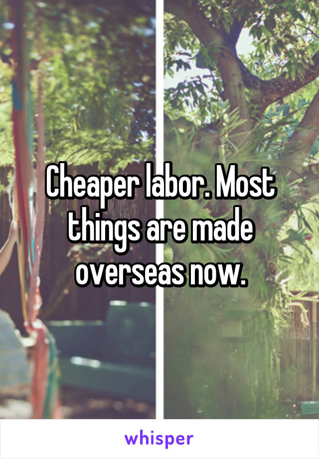 Cheaper labor. Most things are made overseas now.