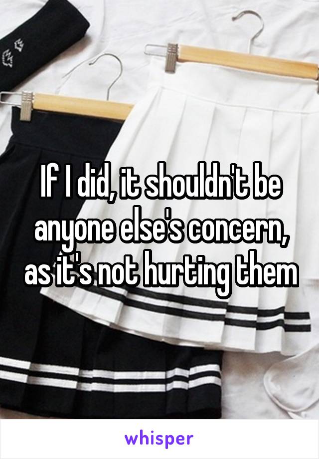 If I did, it shouldn't be anyone else's concern, as it's not hurting them