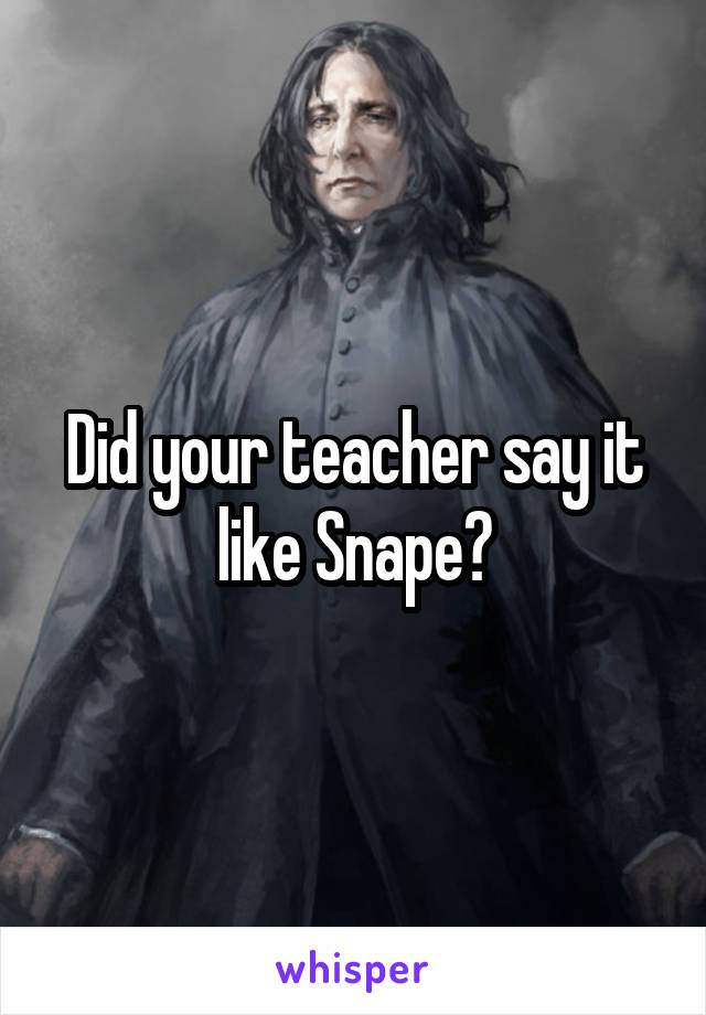 Did your teacher say it like Snape?