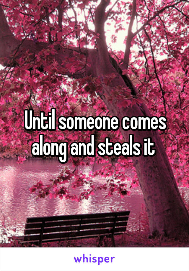Until someone comes along and steals it 