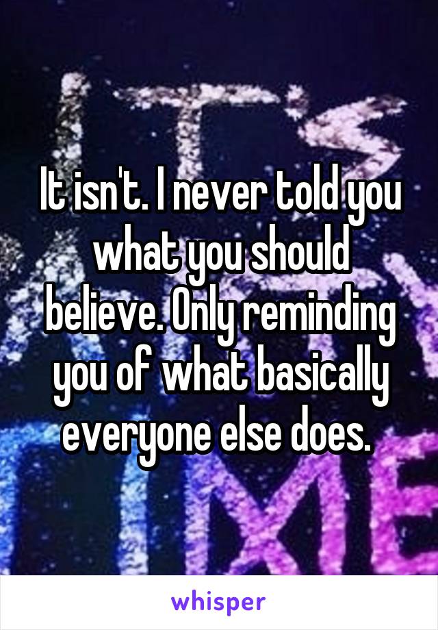 It isn't. I never told you what you should believe. Only reminding you of what basically everyone else does. 