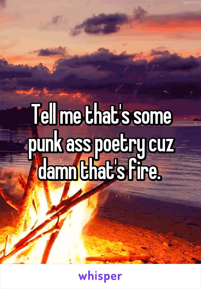 Tell me that's some punk ass poetry cuz damn that's fire. 