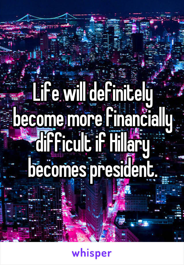 Life will definitely become more financially difficult if Hillary becomes president.