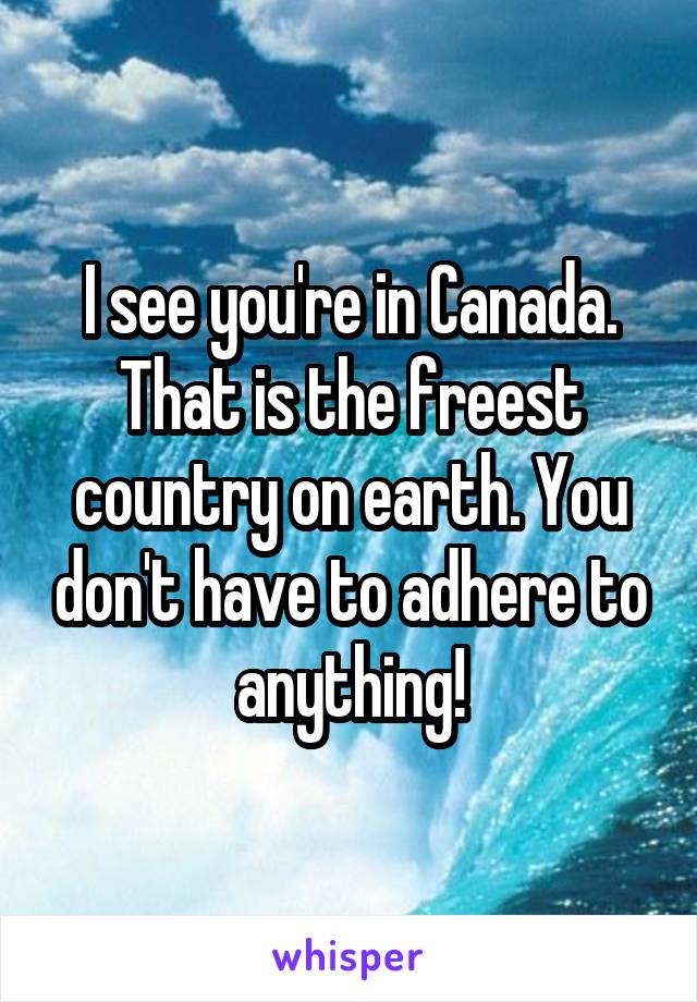 I see you're in Canada. That is the freest country on earth. You don't have to adhere to anything!