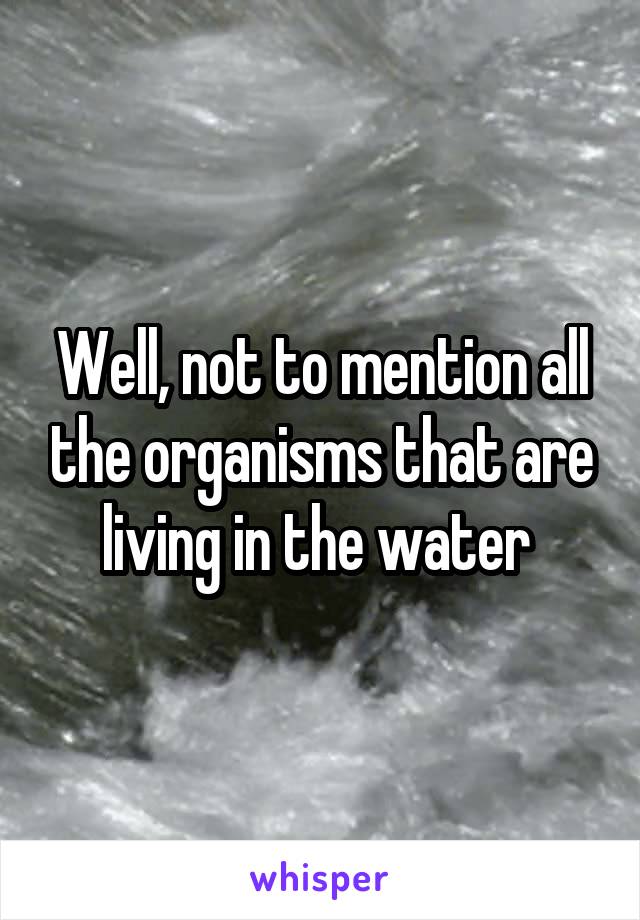 Well, not to mention all the organisms that are living in the water 