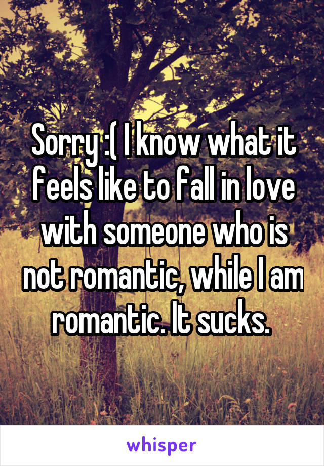 Sorry :( I know what it feels like to fall in love with someone who is not romantic, while I am romantic. It sucks. 