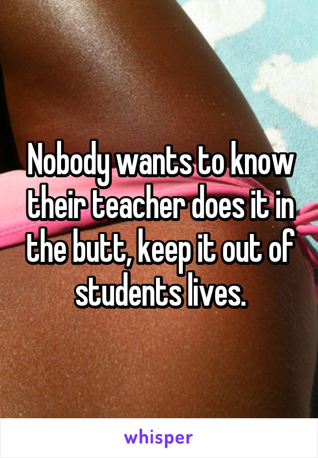 Nobody wants to know their teacher does it in the butt, keep it out of students lives.