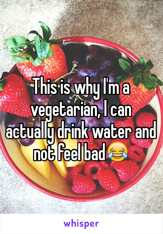 This is why I'm a vegetarian, I can actually drink water and not feel bad😂