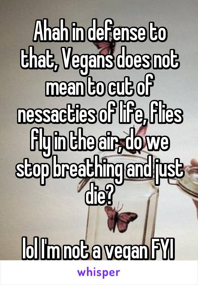 Ahah in defense to that, Vegans does not mean to cut of nessacties of life, flies fly in the air, do we stop breathing and just die?

lol I'm not a vegan FYI 