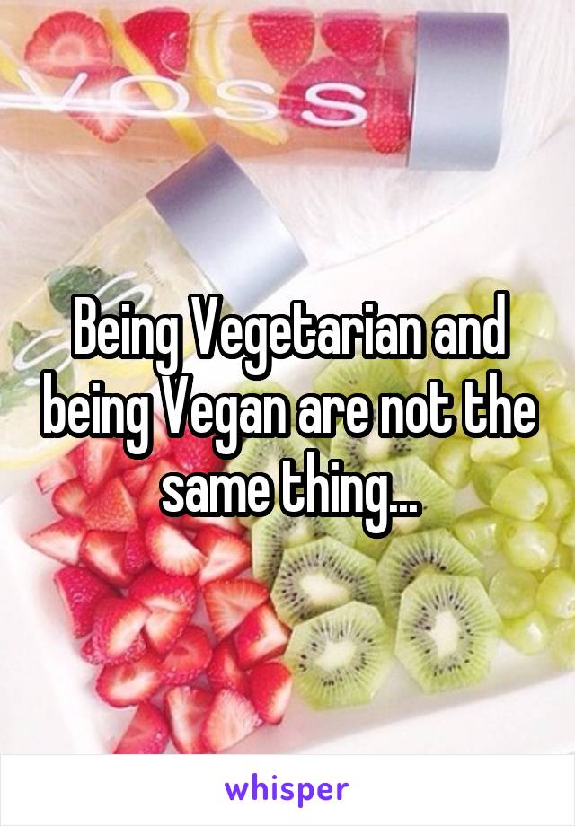 Being Vegetarian and being Vegan are not the same thing...