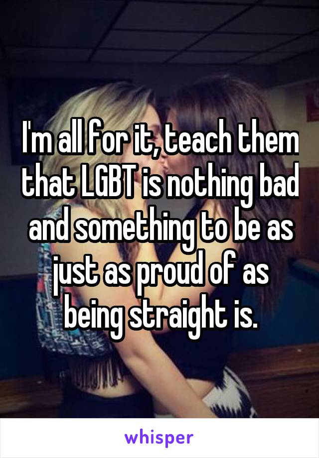 I'm all for it, teach them that LGBT is nothing bad and something to be as just as proud of as being straight is.